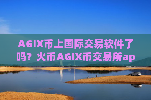 AGIX币上国际交易软件了吗？火币AGIX币交易所app下载手续费