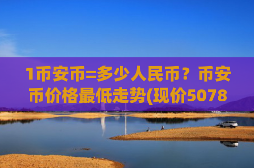 1币安币=多少人民币?币安币价格最低走势(现价5078.17元)