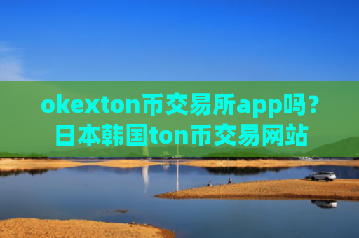 okexton币交易所app吗？日本韩国ton币交易网站