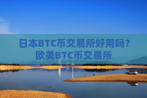 日本BTC币交易所好用吗？欧美BTC币交易所