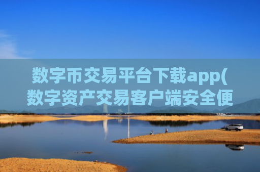 数字币交易平台下载app(数字资产交易客户端安全便利购买)