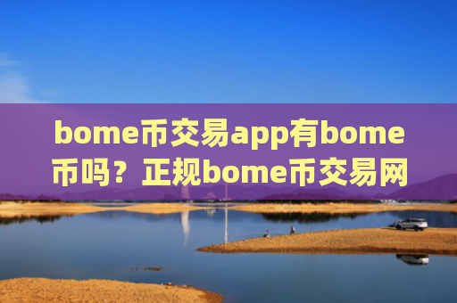bome币交易app有bome币吗？正规bome币交易网站下载