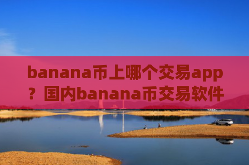 banana币上哪个交易app?国内banana币交易软件好多