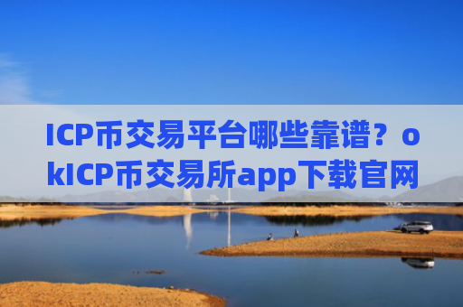 ICP币交易平台哪些靠谱？okICP币交易所app下载官网