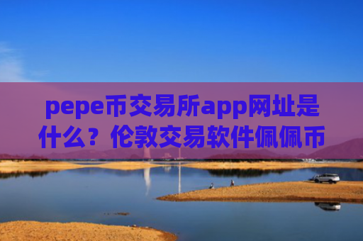 pepe币交易所app网址是什么?伦敦交易软件佩佩币