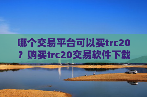 哪个交易平台可以买trc20?购买trc20交易软件下载