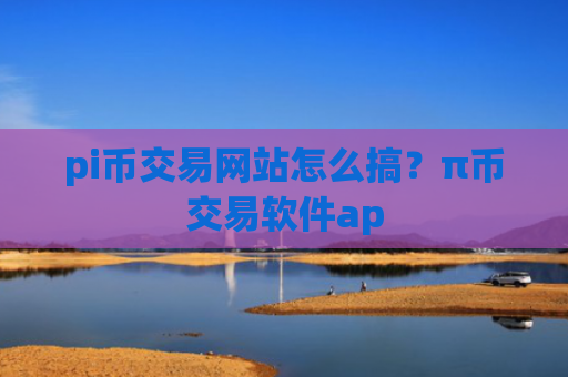 pi币交易网站怎么搞？π币交易软件ap