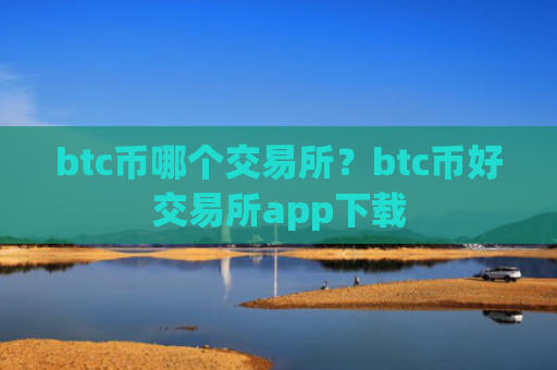 btc币哪个交易所？btc币好交易所app下载