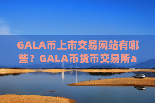 GALA币上市交易网站有哪些？GALA币货币交易所app下载排名