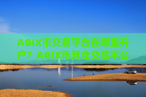 AGIX币交易平台在哪里开户？AGIX币双仓交易平台app