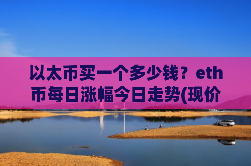 以太币买一个多少钱？eth币每日涨幅今日走势(现价28080.22元)