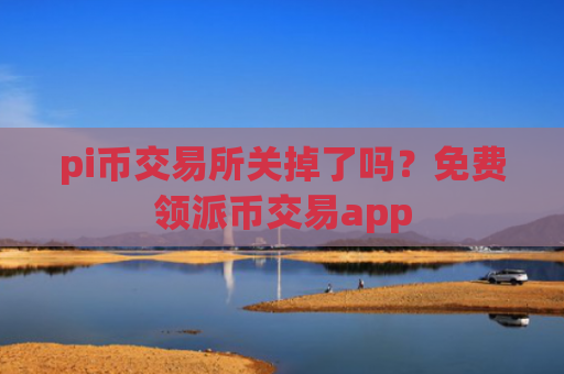 pi币交易所关掉了吗？免费领派币交易app