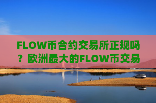 FLOW币合约交易所正规吗?欧洲最大的FLOW币交易app