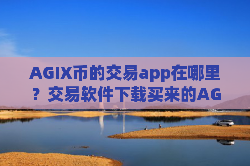 AGIX币的交易app在哪里？交易软件下载买来的AGIX币