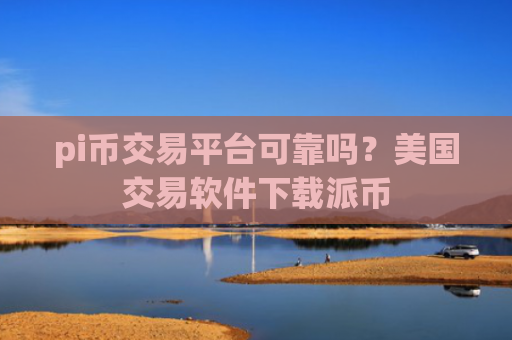 pi币交易平台可靠吗？美国交易软件下载派币