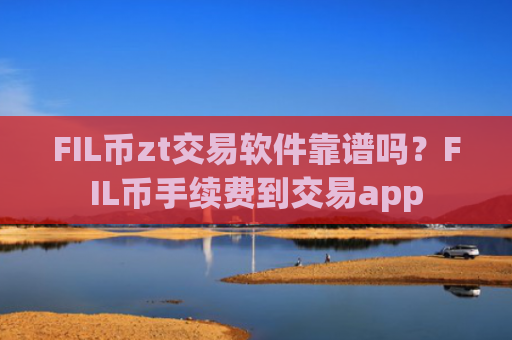 FIL币zt交易软件靠谱吗？FIL币手续费到交易app