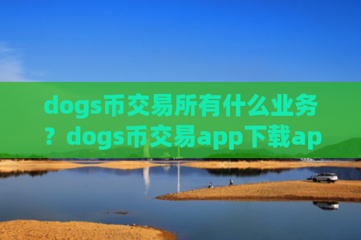 dogs币交易所有什么业务?dogs币交易app下载app官网下载