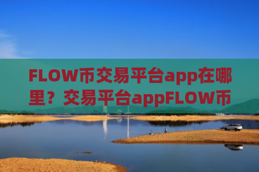 FLOW币交易平台app在哪里？交易平台appFLOW币对冲