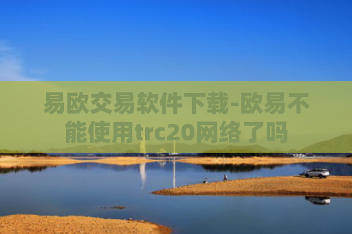 易欧交易软件下载-欧易不能使用trc20网络了吗