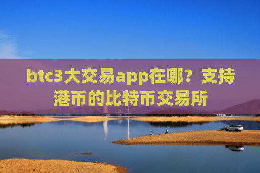 btc3大交易app在哪？支持港币的比特币交易所