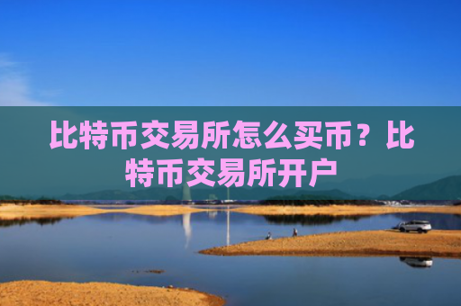比特币交易所怎么买币？比特币交易所开户