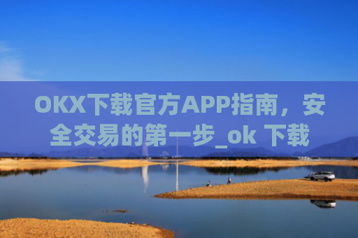 OKX下载官方APP指南，安全交易的第一步_ok 下载