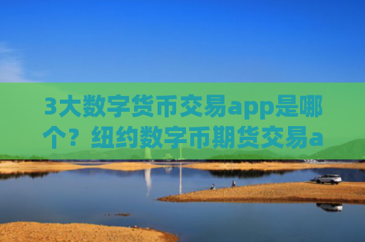 3大数字货币交易app是哪个？纽约数字币期货交易app