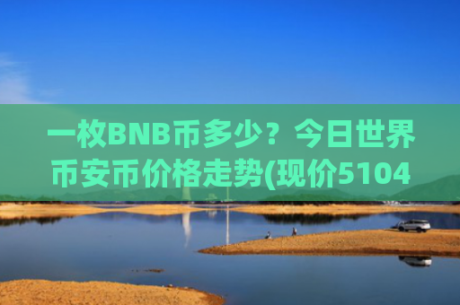 一枚BNB币多少？今日世界币安币价格走势(现价5104.5元)