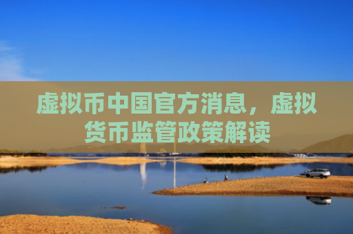 虚拟币中国官方消息,虚拟货币监管政策解读