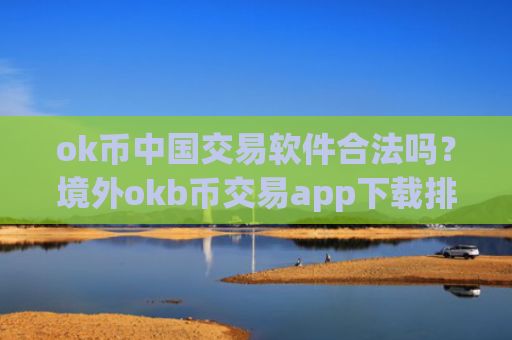ok币中国交易软件合法吗?境外okb币交易app下载排名