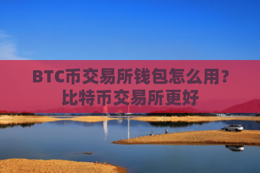BTC币交易所钱包怎么用?比特币交易所更好
