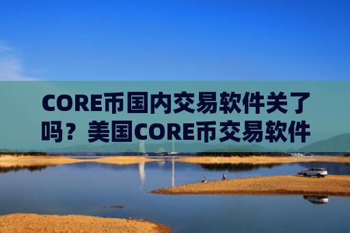 CORE币国内交易软件关了吗？美国CORE币交易软件数据