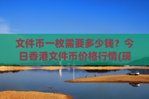文件币一枚需要多少钱？今日香港文件币价格行情(现价48.224元)