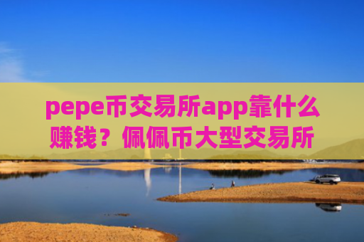 pepe币交易所app靠什么赚钱?佩佩币大型交易所