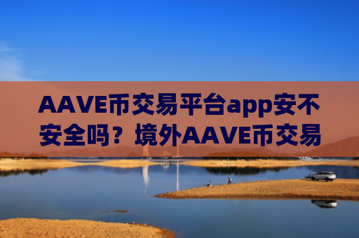 AAVE币交易平台app安不安全吗？境外AAVE币交易app