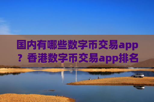 国内有哪些数字币交易app？香港数字币交易app排名榜