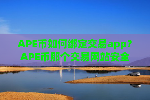 APE币如何绑定交易app？APE币那个交易网站安全