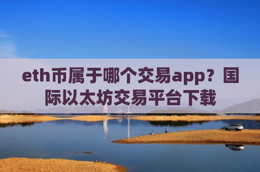 eth币属于哪个交易app？国际以太坊交易平台下载