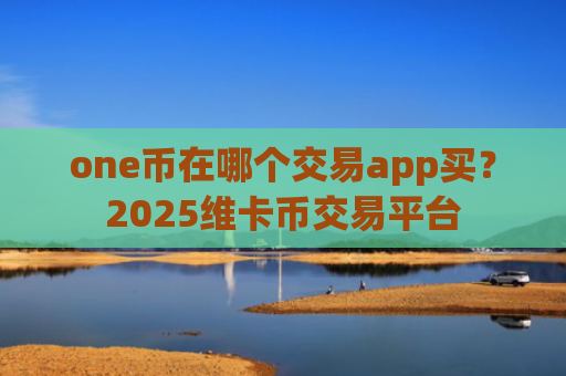 one币在哪个交易app买？2025维卡币交易平台