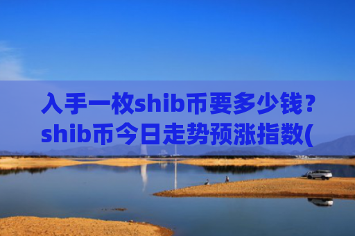 入手一枚shib币要多少钱？shib币今日走势预涨指数(现价0.00020222元)