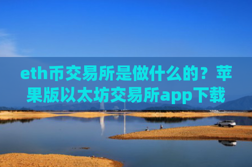 eth币交易所是做什么的？苹果版以太坊交易所app下载