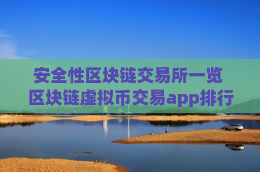 安全性区块链交易所一览 区块链虚拟币交易app排行