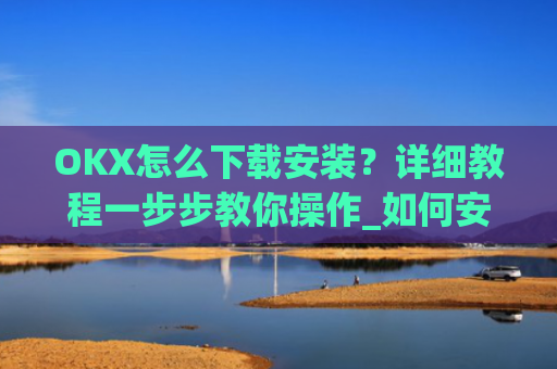 OKX怎么下载安装?详细教程一步步教你操作_如何安装okex