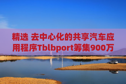 精选 去中心化的共享汽车应用程序Tblbport筹集900万美元融资