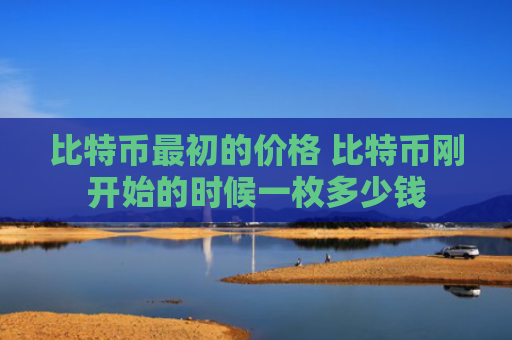 比特币最初的价格 比特币刚开始的时候一枚多少钱