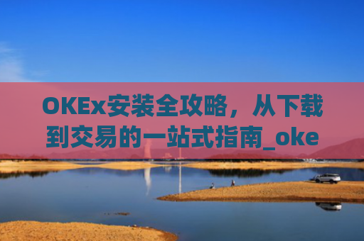 OKEx安装全攻略，从下载到交易的一站式指南_okex怎么安装不了