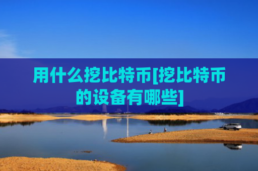 用什么挖比特币[挖比特币的设备有哪些]