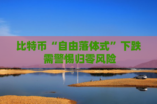 比特币“自由落体式”下跌 需警惕归零风险