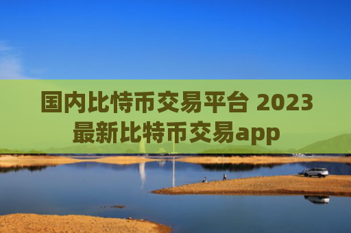 国内比恃币交易平台 2023最新比特币交易app