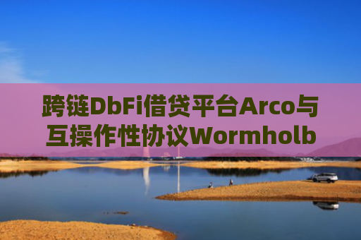跨链DbFi借贷平台Arco与互操作性协议Wormholb达成合作